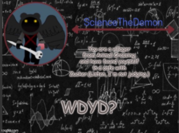Science's template for scientists | You are a villager from Animal Crossing, and have found yourself in a cafe with Zucker.(Listen, I'm not judging.); WDYD? | image tagged in science's template for scientists | made w/ Imgflip meme maker