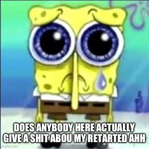. | DOES ANYBODY HERE ACTUALLY GIVE A SHIT ABOU MY RETARTED AHH | made w/ Imgflip meme maker