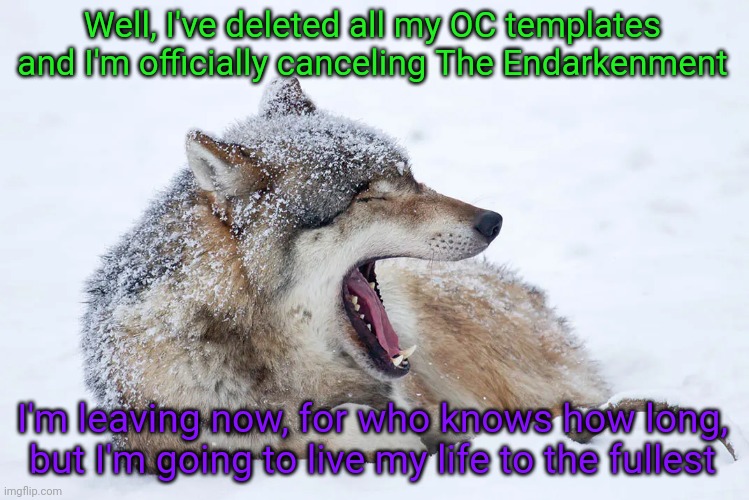 Goodbye chat, for a long while | Well, I've deleted all my OC templates and I'm officially canceling The Endarkenment; I'm leaving now, for who knows how long, but I'm going to live my life to the fullest | image tagged in yawning wolf | made w/ Imgflip meme maker
