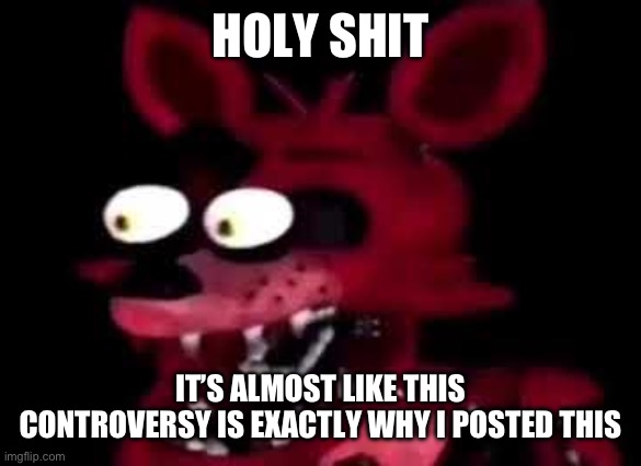 foxy | HOLY SHIT IT’S ALMOST LIKE THIS CONTROVERSY IS EXACTLY WHY I POSTED THIS | image tagged in foxy | made w/ Imgflip meme maker