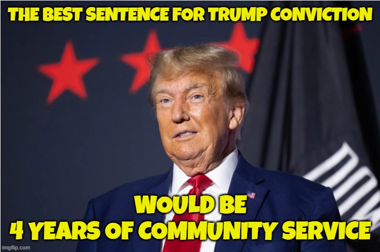 4 years community service | THE BEST SENTENCE FOR TRUMP CONVICTION; WOULD BE
4 YEARS OF COMMUNITY SERVICE | image tagged in community,president,make america great again,maga,fjb,hillary for prison | made w/ Imgflip meme maker