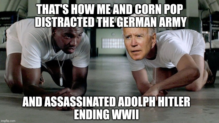 forrest and bubba | THAT'S HOW ME AND CORN POP
 DISTRACTED THE GERMAN ARMY AND ASSASSINATED ADOLPH HITLER
ENDING WWII | image tagged in forrest and bubba | made w/ Imgflip meme maker