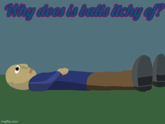 Ponder | Why does is balls itchy of? | image tagged in ponder | made w/ Imgflip meme maker