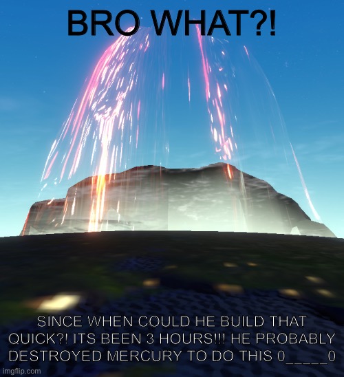 Meme of some sort is smth idk | BRO WHAT?! SINCE WHEN COULD HE BUILD THAT QUICK?! ITS BEEN 3 HOURS!!! HE PROBABLY DESTROYED MERCURY TO DO THIS 0_____0 | image tagged in lol | made w/ Imgflip meme maker