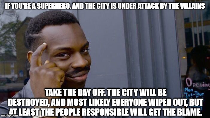 Right? | IF YOU'RE A SUPERHERO, AND THE CITY IS UNDER ATTACK BY THE VILLAINS; TAKE THE DAY OFF. THE CITY WILL BE DESTROYED, AND MOST LIKELY EVERYONE WIPED OUT, BUT AT LEAST THE PEOPLE RESPONSIBLE WILL GET THE BLAME. | image tagged in memes,roll safe think about it | made w/ Imgflip meme maker