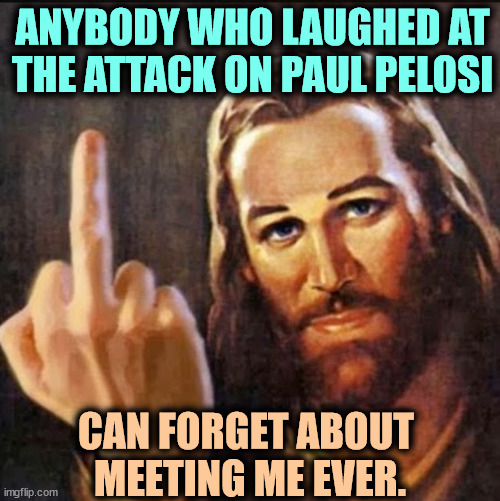 Laughing at Paul Pelosi? | ANYBODY WHO LAUGHED AT THE ATTACK ON PAUL PELOSI; CAN FORGET ABOUT 
MEETING ME EVER. | image tagged in angry jesus,paul pelosi,attack,nancy pelosi,christians,jesus | made w/ Imgflip meme maker