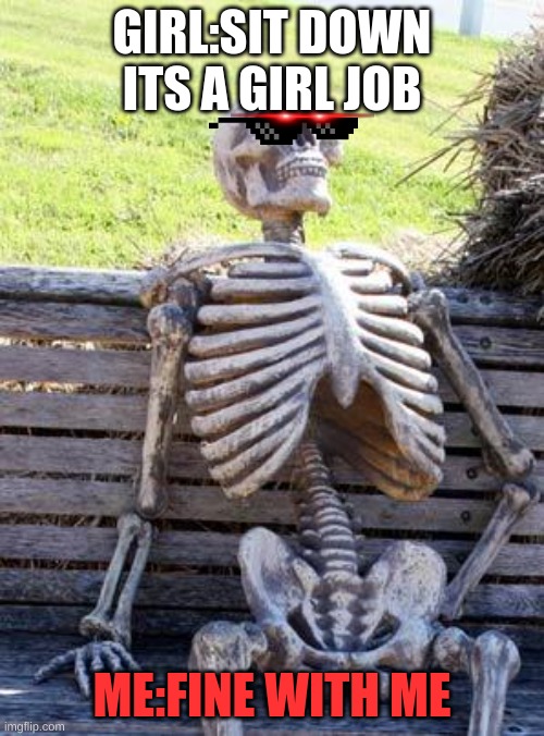 Waiting Skeleton | GIRL:SIT DOWN ITS A GIRL JOB; ME:FINE WITH ME | image tagged in memes,waiting skeleton | made w/ Imgflip meme maker