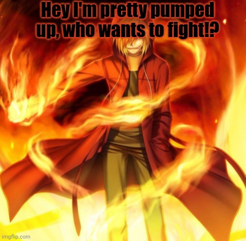 X the flame dude | Hey I'm pretty pumped up, who wants to fight!? | image tagged in x the flame dude | made w/ Imgflip meme maker