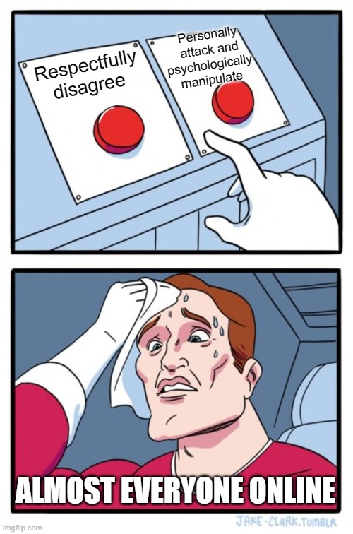 Choices... | Personally attack and
psychologically 
manipulate; Respectfully disagree; ALMOST EVERYONE ONLINE | image tagged in memes,two buttons | made w/ Imgflip meme maker