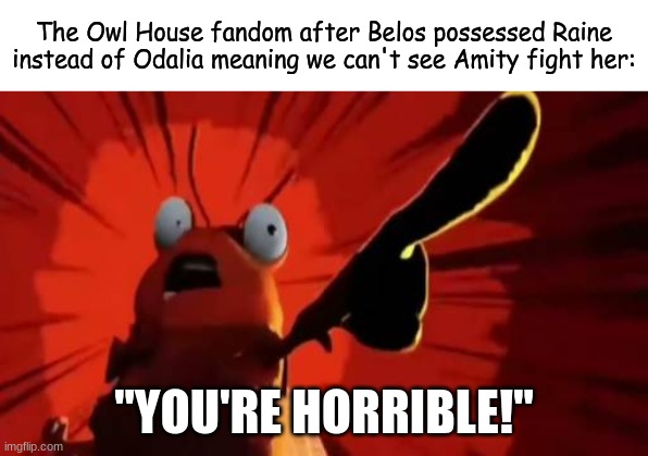 So much for payback and a satisfied audience | The Owl House fandom after Belos possessed Raine instead of Odalia meaning we can't see Amity fight her:; "YOU'RE HORRIBLE!" | image tagged in memes,funny,the owl house,cartoon,disney | made w/ Imgflip meme maker
