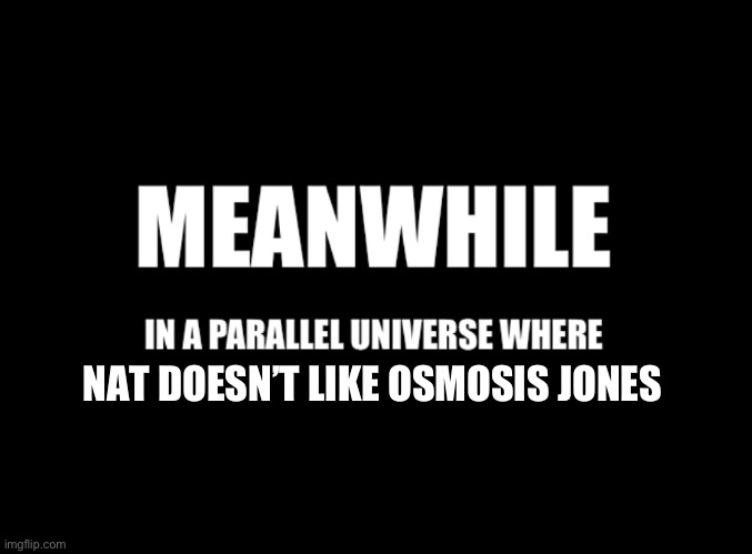 Meanwhile in a parallel universe | NAT DOESN’T LIKE OSMOSIS JONES | image tagged in meanwhile in a parallel universe | made w/ Imgflip meme maker