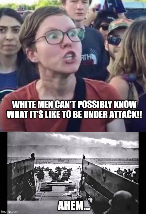 WHITE MEN CAN'T POSSIBLY KNOW WHAT IT'S LIKE TO BE UNDER ATTACK!! AHEM... | image tagged in angry liberal,d-day omaha beach | made w/ Imgflip meme maker