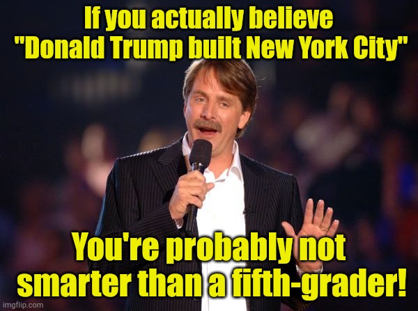 Some people here have actually said that. | If you actually believe
 "Donald Trump built New York City"; You're probably not
 smarter than a fifth-grader! | image tagged in jeff foxworthy | made w/ Imgflip meme maker