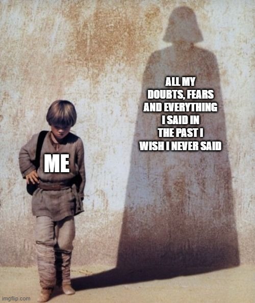 am i the only one who feels this way? | ALL MY DOUBTS, FEARS AND EVERYTHING I SAID IN THE PAST I WISH I NEVER SAID; ME | image tagged in anakin shadow | made w/ Imgflip meme maker