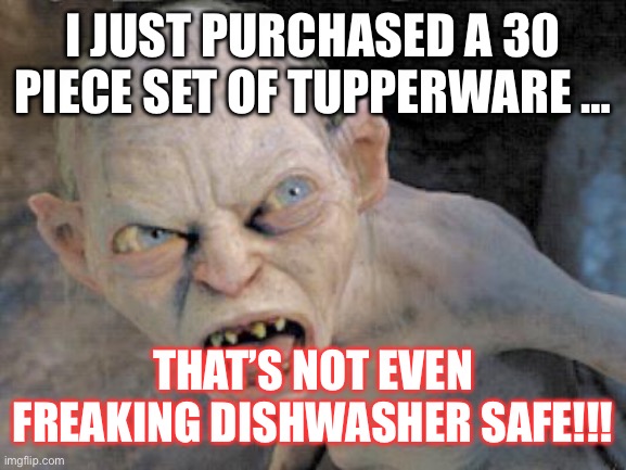 My poor handses precious! | I JUST PURCHASED A 30 PIECE SET OF TUPPERWARE …; THAT’S NOT EVEN FREAKING DISHWASHER SAFE!!! | image tagged in angry gollum | made w/ Imgflip meme maker