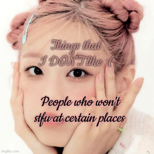 Day 15 | Things that I DON'T like :(; People who won't stfu at certain places | image tagged in chuu | made w/ Imgflip meme maker