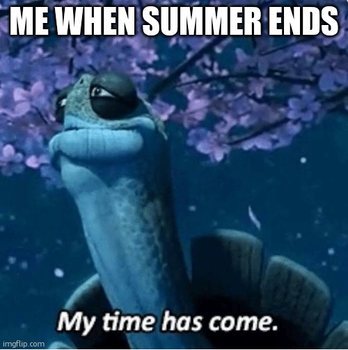 My Time Has Come | ME WHEN SUMMER ENDS | image tagged in my time has come | made w/ Imgflip meme maker