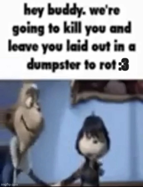 we're going to kill you and leave you laid out in a dumpster | :3 | image tagged in we're going to kill you and leave you laid out in a dumpster | made w/ Imgflip meme maker