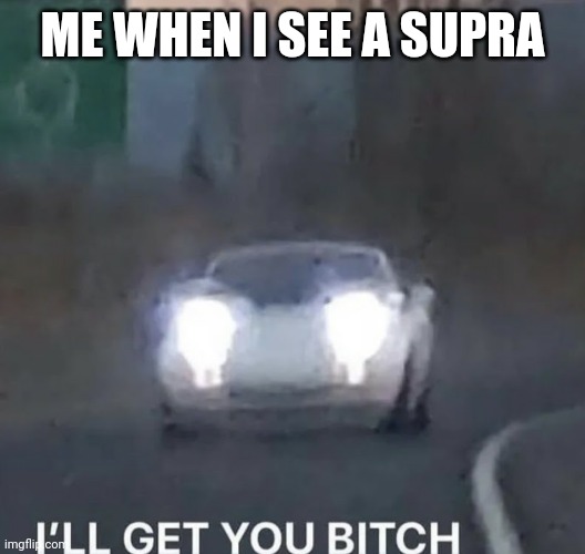 RAHHHHHHHHHHH | ME WHEN I SEE A SUPRA | image tagged in i'll get you bitch,oh wow are you actually reading these tags,car memes,cars,supra | made w/ Imgflip meme maker