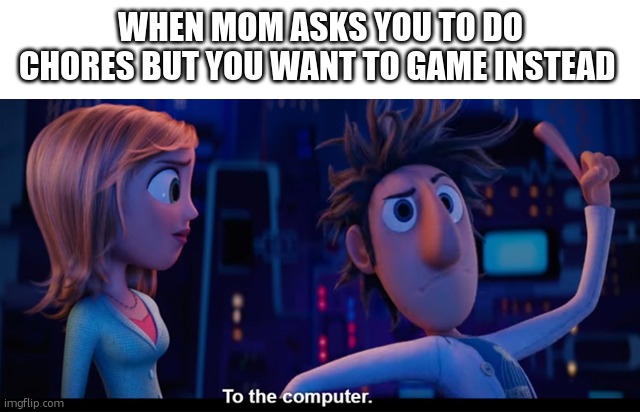 To the computer | WHEN MOM ASKS YOU TO DO CHORES BUT YOU WANT TO GAME INSTEAD | image tagged in to the computer | made w/ Imgflip meme maker