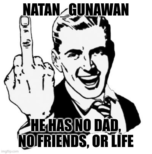 natan sucks | NATAN_GUNAWAN; HE HAS NO DAD, NO FRIENDS, OR LIFE | image tagged in memes,1950s middle finger,natan gunawan | made w/ Imgflip meme maker