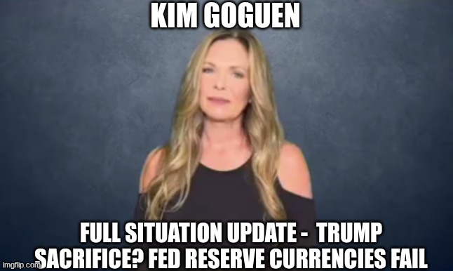 Kim Goguen: Full Situation Update -  Trump Sacrifice? Fed Reserve Currencies Fail  (Video) 