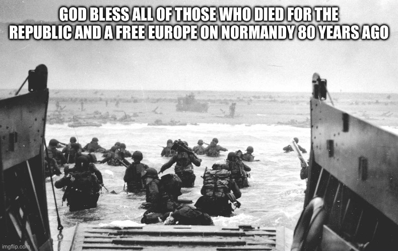 God Bless Them | GOD BLESS ALL OF THOSE WHO DIED FOR THE REPUBLIC AND A FREE EUROPE ON NORMANDY 80 YEARS AGO | image tagged in d-day landing | made w/ Imgflip meme maker