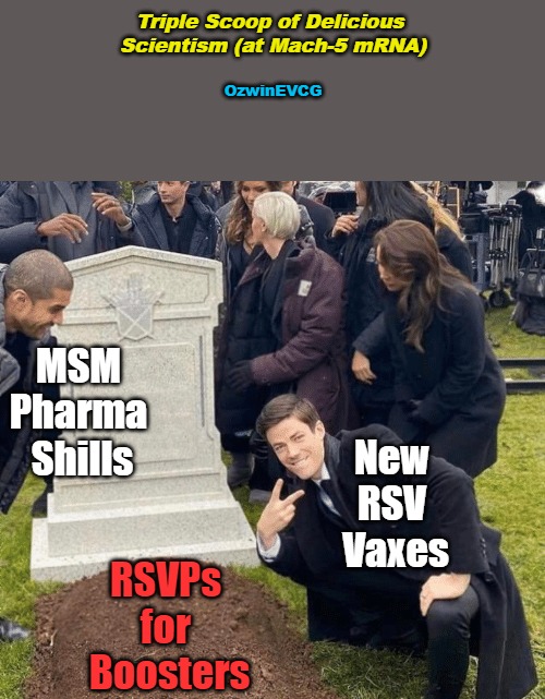 Triple Scoop of Delicious Scientism (at Mach-5 mRNA) | Triple Scoop of Delicious 

Scientism (at Mach-5 mRNA); OzwinEVCG; MSM 

Pharma 

Shills; New 

RSV 

Vaxes; RSVPs 

for 

Boosters | image tagged in rsv shot,msm lies,medical experiments,big pharma,trust the scientism,rsvp | made w/ Imgflip meme maker