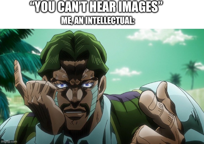 Go ahead, Mr. Joestar textless | “YOU CAN’T HEAR IMAGES”; ME, AN INTELLECTUAL: | image tagged in go ahead mr joestar textless,jojo's bizarre adventure | made w/ Imgflip meme maker