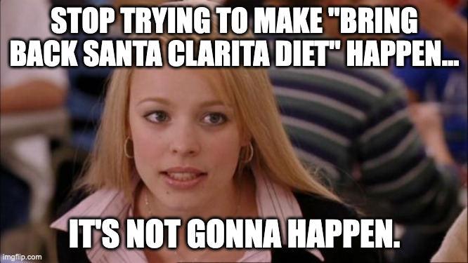 Seriously, move on already. | STOP TRYING TO MAKE "BRING BACK SANTA CLARITA DIET" HAPPEN... IT'S NOT GONNA HAPPEN. | image tagged in memes,its not going to happen | made w/ Imgflip meme maker