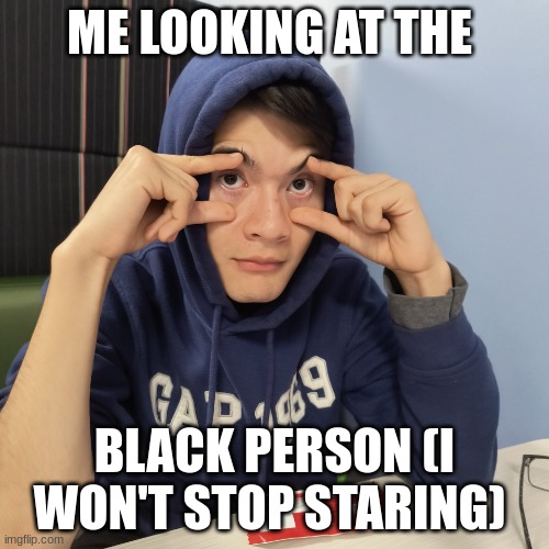 Asian but white | ME LOOKING AT THE; BLACK PERSON (I WON'T STOP STARING) | image tagged in asian but white | made w/ Imgflip meme maker