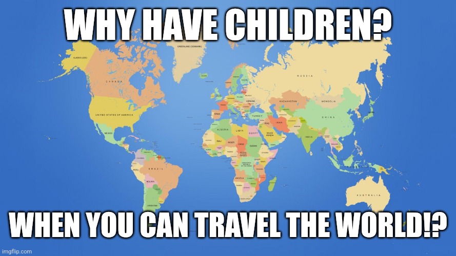 Life's too short, man | WHY HAVE CHILDREN? WHEN YOU CAN TRAVEL THE WORLD!? | image tagged in world map,memes | made w/ Imgflip meme maker