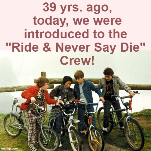 The Boys of Astoria | 39 yrs. ago, today, we were introduced to the 
"Ride & Never Say Die" 
Crew! | image tagged in goonies,happy,anniversary,1980s,kids,classic movies | made w/ Imgflip meme maker