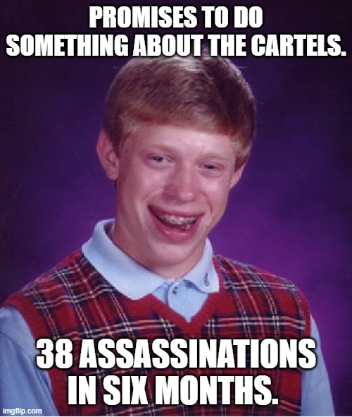 mexico paid allright. | PROMISES TO DO SOMETHING ABOUT THE CARTELS. 38 ASSASSINATIONS IN SIX MONTHS. | image tagged in memes,bad luck brian | made w/ Imgflip meme maker