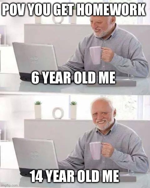 Hide the Pain Harold Meme | POV YOU GET HOMEWORK; 6 YEAR OLD ME; 14 YEAR OLD ME | image tagged in memes,hide the pain harold | made w/ Imgflip meme maker