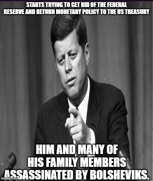The Banks are the Bolsheviks. | STARTS TRYING TO GET RID OF THE FEDERAL RESERVE AND RETURN MONETARY POLICY TO THE US TREASURY; HIM AND MANY OF HIS FAMILY MEMBERS ASSASSINATED BY BOLSHEVIKS. | image tagged in badluckpresident | made w/ Imgflip meme maker