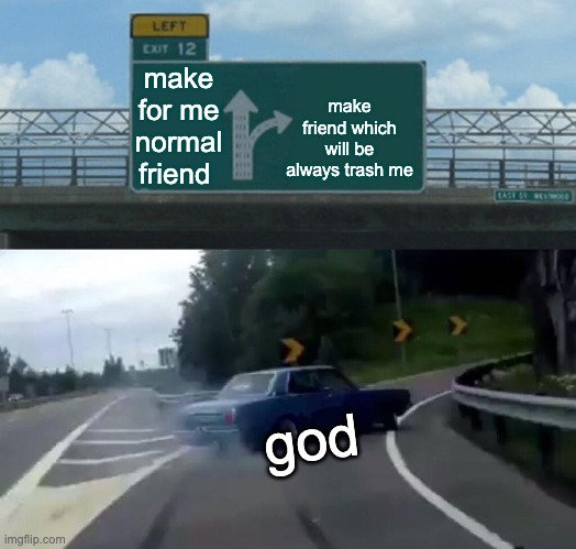 God choice | make for me normal friend; make friend which will be always trash me; god | image tagged in memes,left exit 12 off ramp | made w/ Imgflip meme maker