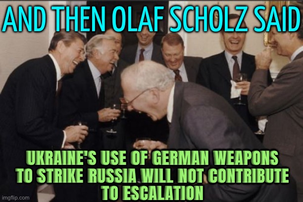 And Then German Chancellor Olaf Scholz Said; Ukraine's Use Of German Weapons To Strike Russia Will Not Contribute To Escalation | AND THEN OLAF SCHOLZ SAID; UKRAINE'S USE OF GERMAN WEAPONS
TO STRIKE RUSSIA WILL NOT CONTRIBUTE
TO ESCALATION | image tagged in memes,laughing men in suits,ukraine,russo-ukrainian war,breaking news,world war 3 | made w/ Imgflip meme maker