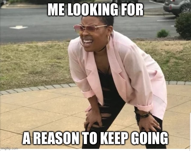 Me looking for | ME LOOKING FOR; A REASON TO KEEP GOING | image tagged in me looking for | made w/ Imgflip meme maker