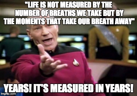 Picard Wtf | "LIFE IS NOT MEASURED BY THE NUMBER OF BREATHS WE TAKE BUT BY THE MOMENTS THAT TAKE OUR BREATH AWAY" YEARS! IT'S MEASURED IN YEARS! | image tagged in memes,picard wtf | made w/ Imgflip meme maker