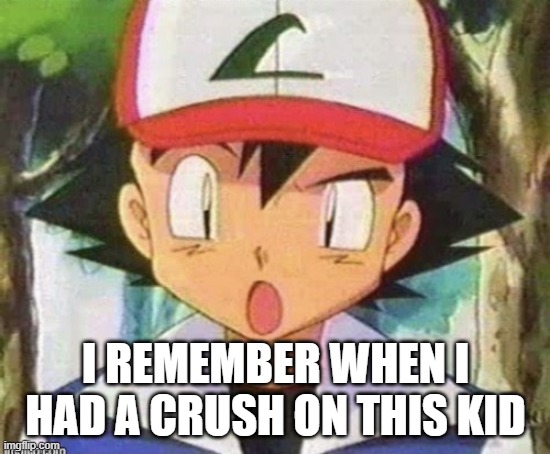 i remember when i was 10 and younger having a crush on him and now im 12 | I REMEMBER WHEN I HAD A CRUSH ON THIS KID | image tagged in ash ketchum wth | made w/ Imgflip meme maker