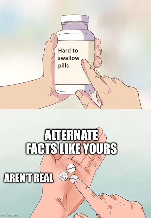 Hard To Swallow Pills Meme | ALTERNATE FACTS LIKE YOURS AREN’T REAL | image tagged in memes,hard to swallow pills | made w/ Imgflip meme maker