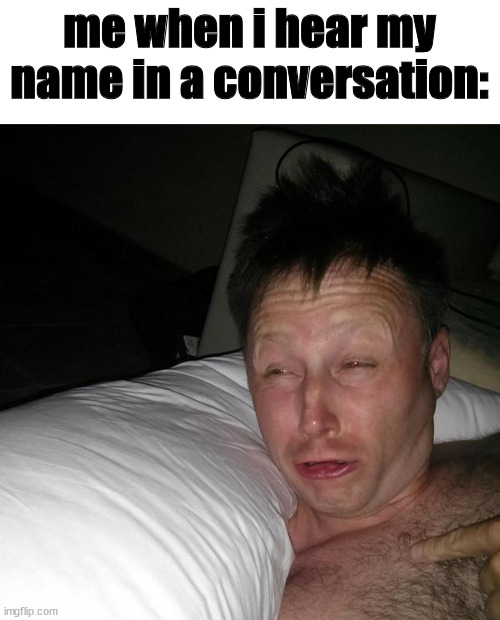 untitled | me when i hear my name in a conversation: | image tagged in limmy waking up | made w/ Imgflip meme maker