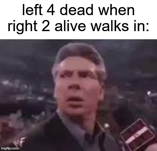 right 2 alive | left 4 dead when right 2 alive walks in: | image tagged in x when x walks in | made w/ Imgflip meme maker