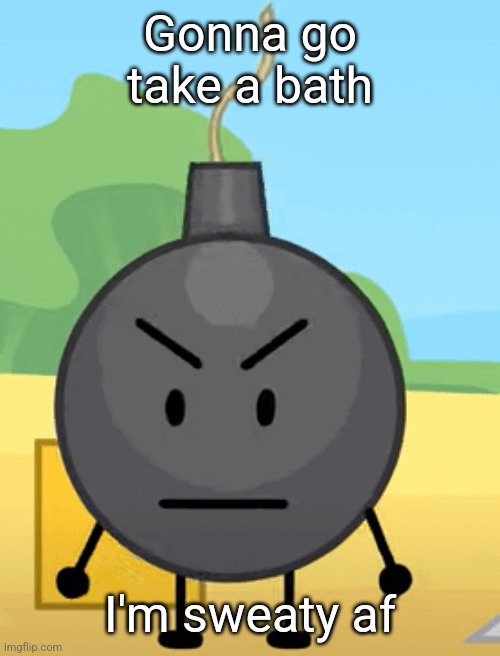 Why is bro angy like that | Gonna go take a bath; I'm sweaty af | image tagged in why is bro angy like that | made w/ Imgflip meme maker