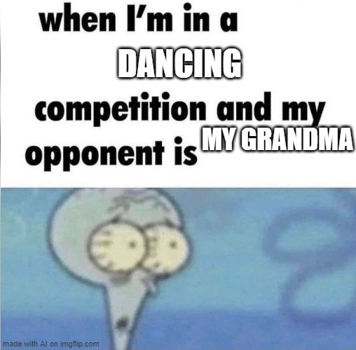 whe i'm in a competition and my opponent is | DANCING; MY GRANDMA | image tagged in whe i'm in a competition and my opponent is | made w/ Imgflip meme maker