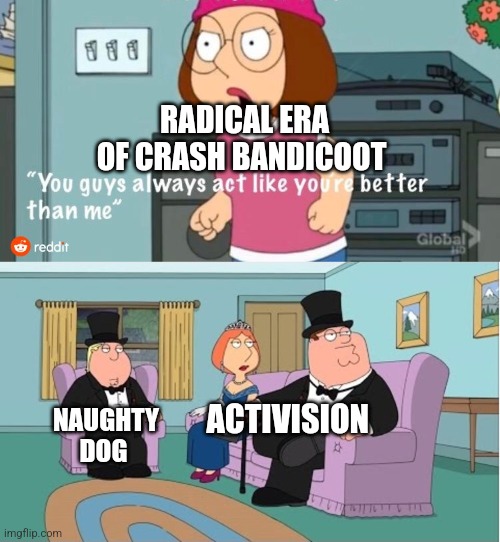 You Guys always act like you're better than me | RADICAL ERA OF CRASH BANDICOOT; ACTIVISION; NAUGHTY DOG | image tagged in you guys always act like you're better than me | made w/ Imgflip meme maker