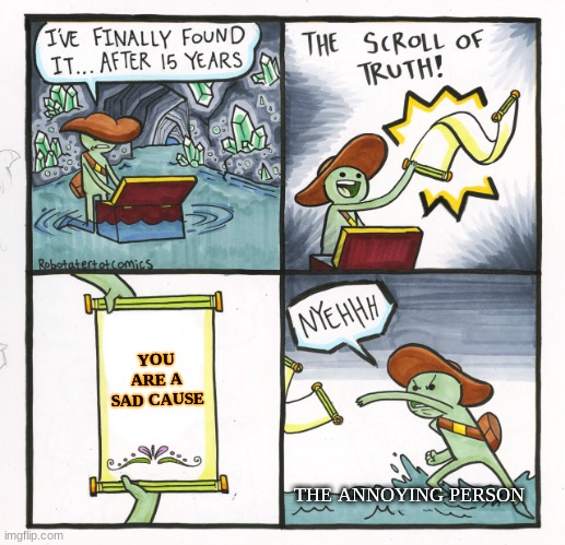 The Scroll Of Truth Meme | YOU ARE A SAD CAUSE; THE ANNOYING PERSON | image tagged in memes,the scroll of truth | made w/ Imgflip meme maker