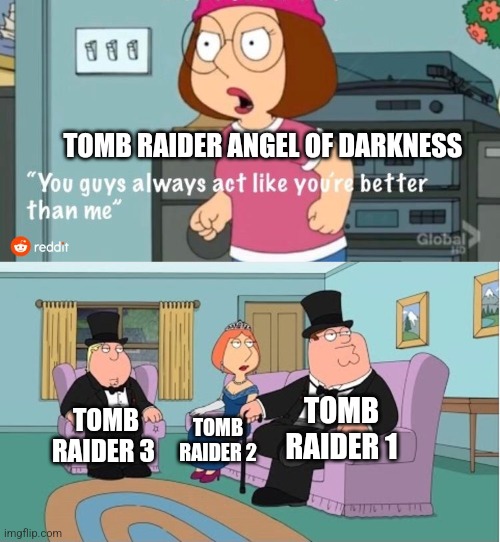 You Guys always act like you're better than me | TOMB RAIDER ANGEL OF DARKNESS; TOMB RAIDER 1; TOMB RAIDER 3; TOMB RAIDER 2 | image tagged in you guys always act like you're better than me | made w/ Imgflip meme maker