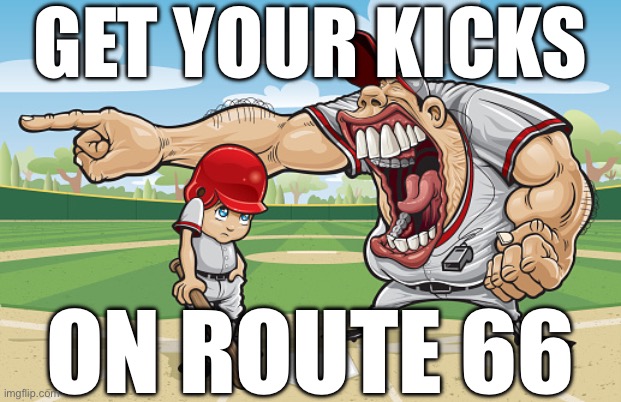 Kid getting yelled at an angry baseball coach no watermarks | GET YOUR KICKS; ON ROUTE 66 | image tagged in kid getting yelled at an angry baseball coach no watermarks | made w/ Imgflip meme maker
